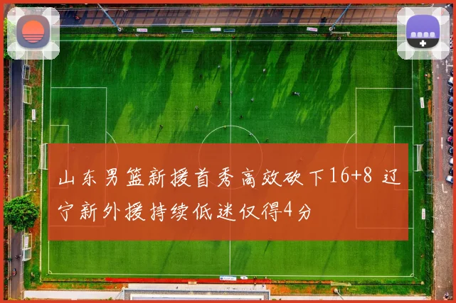 山东男篮新援首秀高效砍下16+8 辽宁新外援持续低迷仅得4分