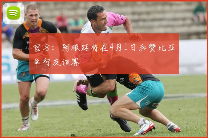 官方：阿根廷将在4月1日和赞比亚举行友谊赛