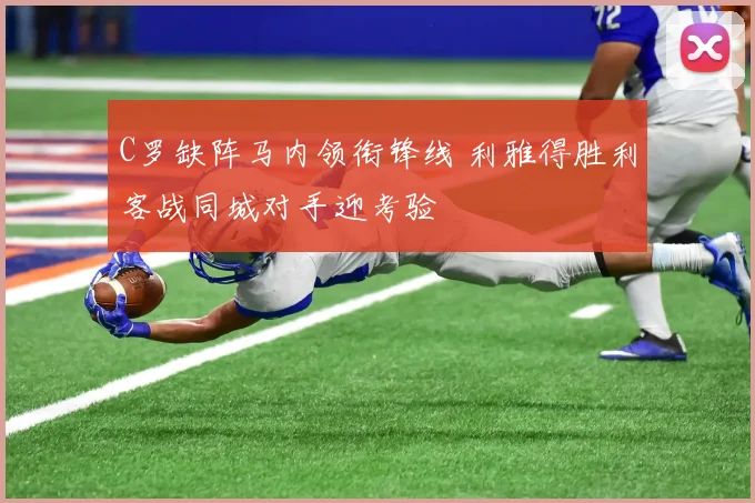 C罗缺阵马内领衔锋线 利雅得胜利客战同城对手迎考验