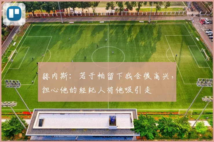 赫内斯：若于帕留下我会很高兴，担心他的经纪人将他吸引走