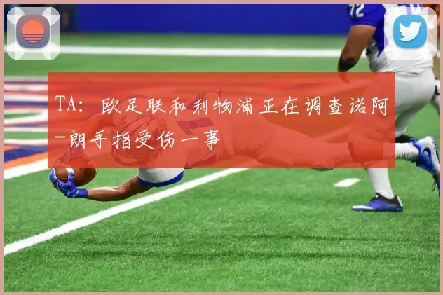 TA：欧足联和利物浦正在调查诺阿-朗手指受伤一事