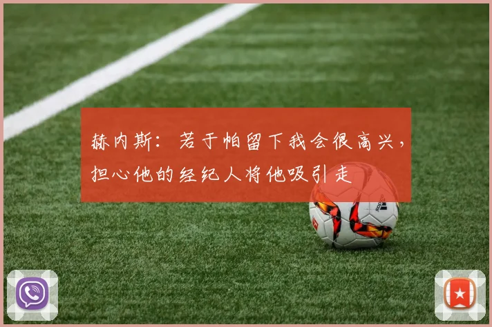 赫内斯：若于帕留下我会很高兴，担心他的经纪人将他吸引走