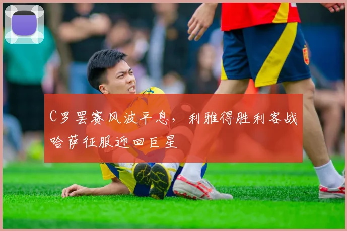 C罗罢赛风波平息，利雅得胜利客战哈萨征服迎回巨星
