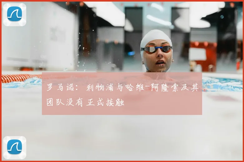 罗马诺：利物浦与哈维-阿隆索及其团队没有正式接触