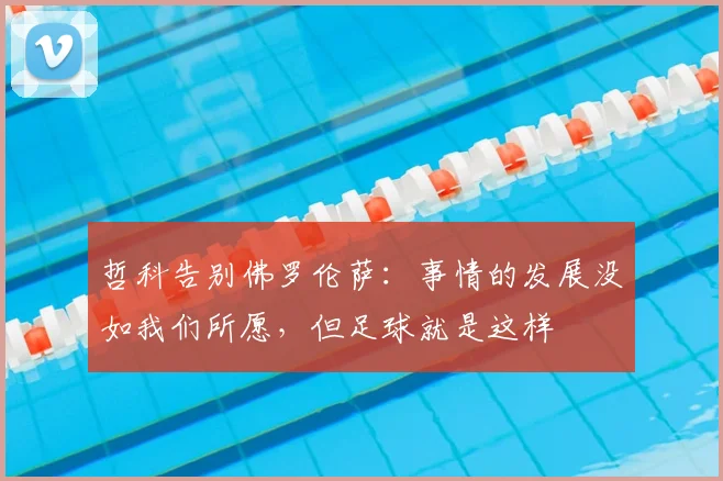 哲科告别佛罗伦萨：事情的发展没如我们所愿，但足球就是这样