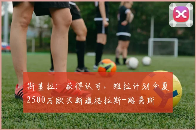 斯基拉：获得认可，维拉计划今夏2500万欧买断道格拉斯-路易斯